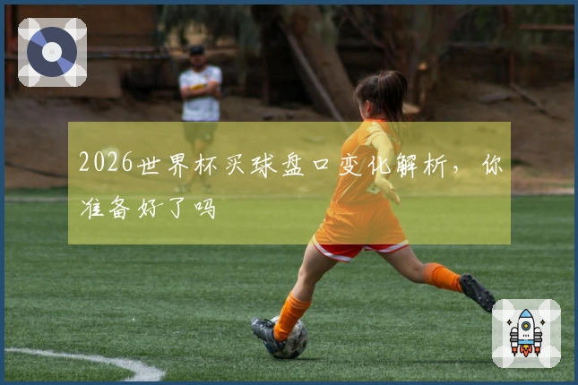 2026世界杯买球盘口变化解析，你准备好了吗