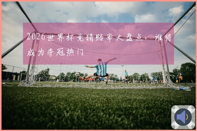 2026世界杯竞猜赔率大盘点，谁将成为夺冠热门
