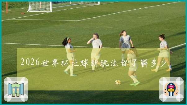 2026世界杯让球新玩法你了解多少