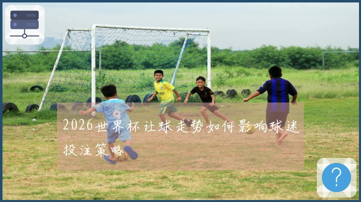 2026世界杯让球走势如何影响球迷投注策略