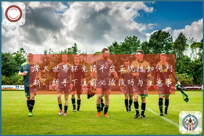 烽火世界杯竞猜平台正规性如何判断？新手下注前必读技巧与注意事项