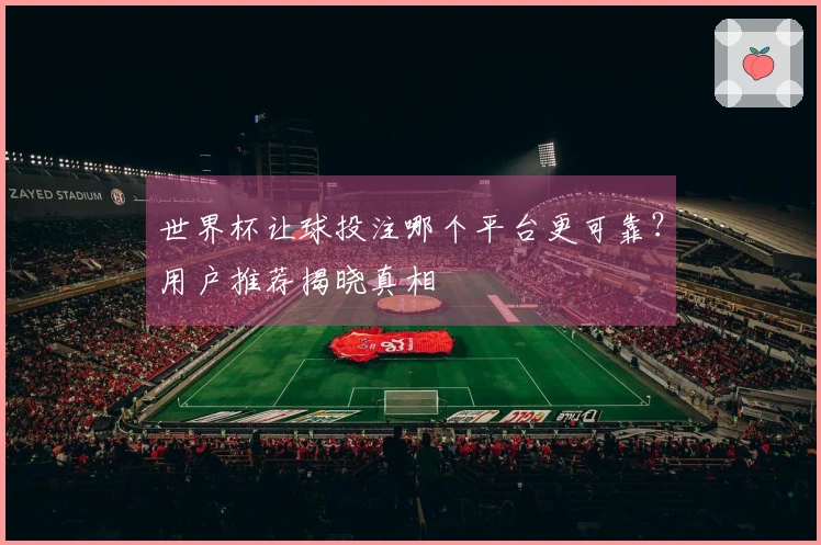 世界杯让球投注哪个平台更可靠？用户推荐揭晓真相
