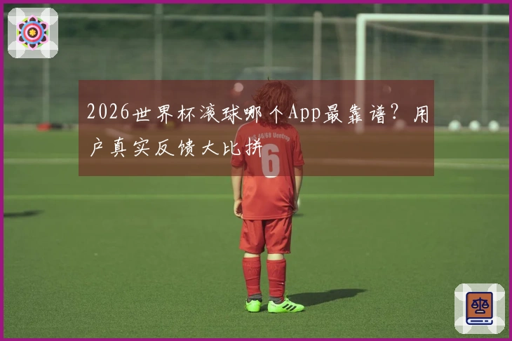 2026世界杯滚球哪个App最靠谱？用户真实反馈大比拼