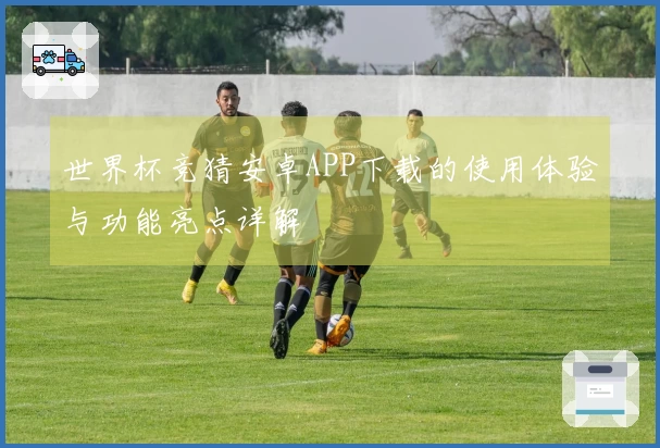 世界杯竞猜安卓APP下载的使用体验与功能亮点详解