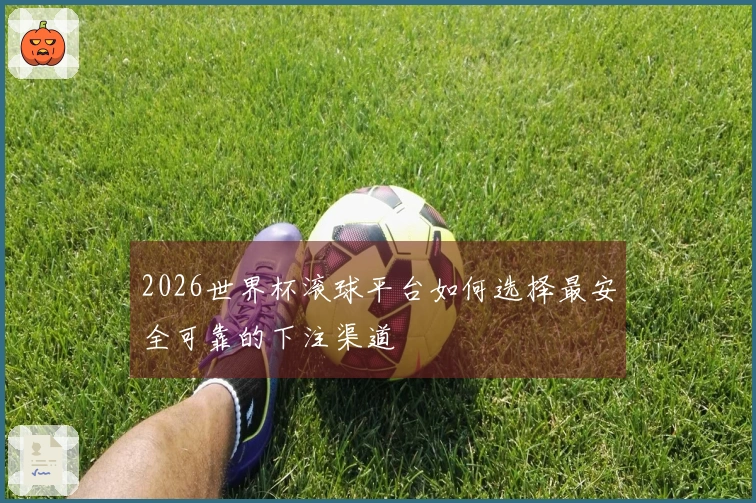 2026世界杯滚球平台如何选择最安全可靠的下注渠道