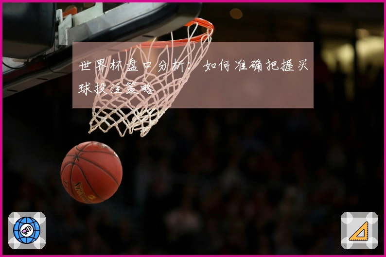 世界杯盘口分析：如何准确把握买球投注策略
