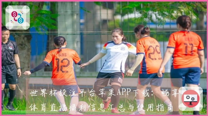 世界杯投注平台苹果APP下载：畅享体育直播福利信息汇总与使用指南