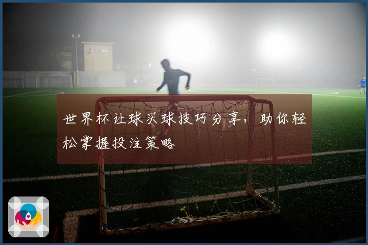世界杯让球买球技巧分享，助你轻松掌握投注策略