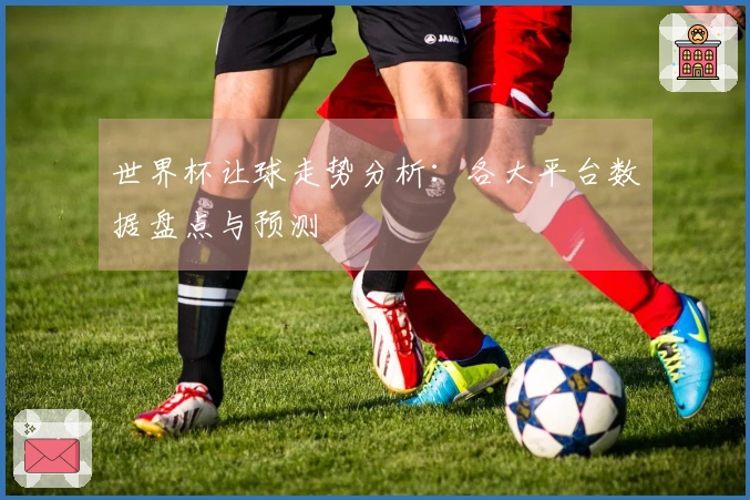 世界杯让球走势分析：各大平台数据盘点与预测