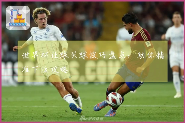 世界杯让球买球技巧盘点，助你精准下注攻略