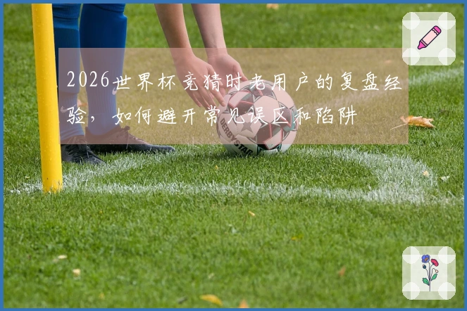 2026世界杯竞猜时老用户的复盘经验，如何避开常见误区和陷阱