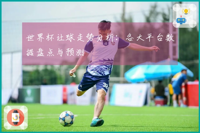 世界杯让球走势分析：各大平台数据盘点与预测