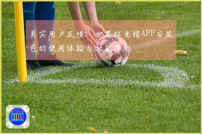 真实用户反馈：世界杯竞猜APP安装包的使用体验与功能评测