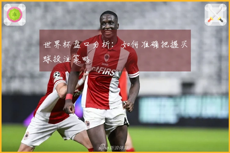 世界杯盘口分析：如何准确把握买球投注策略