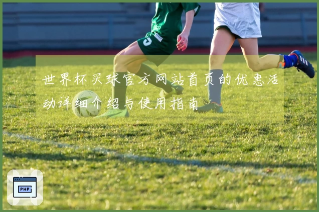 世界杯买球官方网站首页的优惠活动详细介绍与使用指南
