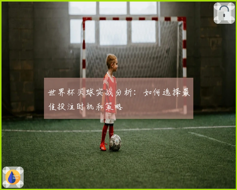 世界杯买球实战分析：如何选择最佳投注时机和策略