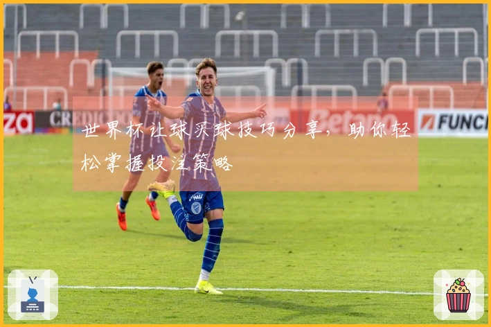 世界杯让球买球技巧分享，助你轻松掌握投注策略