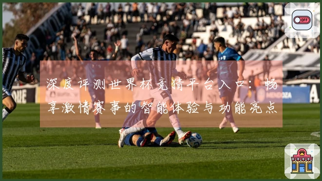深度评测世界杯竞猜平台入口：畅享激情赛事的智能体验与功能亮点