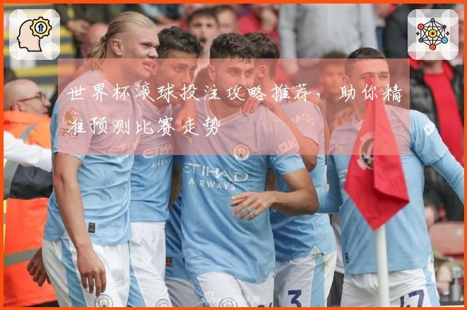 世界杯滚球投注攻略推荐，助你精准预测比赛走势