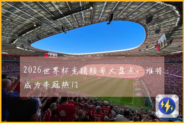 2026世界杯竞猜赔率大盘点，谁将成为夺冠热门