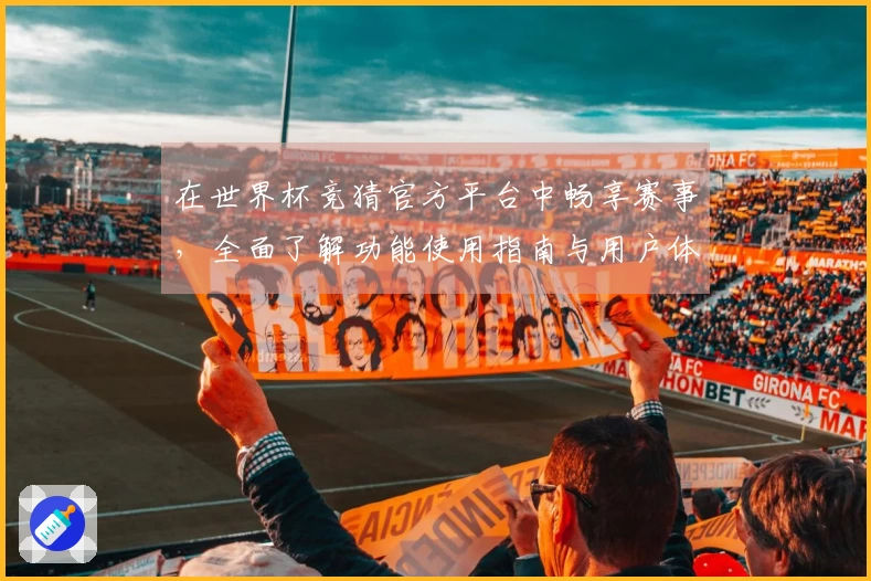 在世界杯竞猜官方平台中畅享赛事，全面了解功能使用指南与用户体验