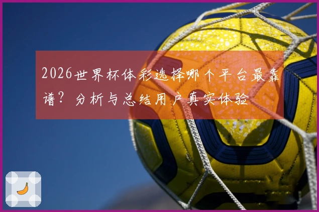 2026世界杯体彩选择哪个平台最靠谱？分析与总结用户真实体验
