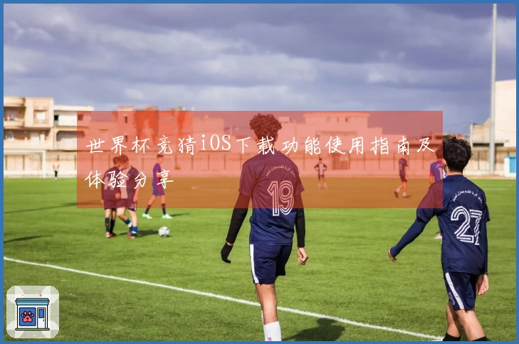 世界杯竞猜iOS下载功能使用指南及体验分享