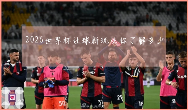 2026世界杯让球新玩法你了解多少