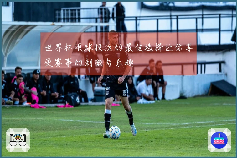 世界杯滚球投注的最佳选择让你享受赛事的刺激与乐趣