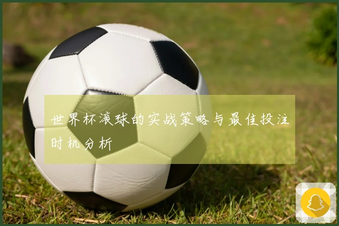 世界杯滚球的实战策略与最佳投注时机分析