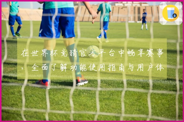 在世界杯竞猜官方平台中畅享赛事,全面了解功能使用指南与用户体验