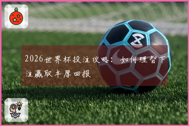 2026世界杯投注攻略:如何理智下注赢取丰厚回报