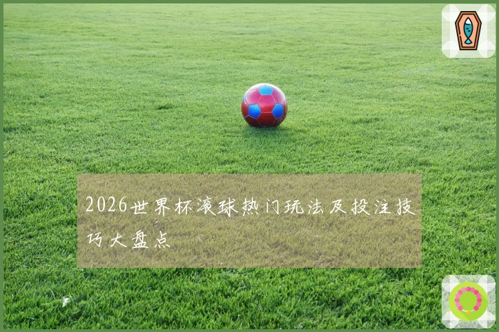 2026世界杯滚球热门玩法及投注技巧大盘点