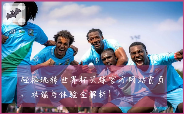 轻松玩转世界杯买球官方网站首页，功能与体验全解析！
