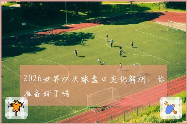 2026世界杯买球盘口变化解析，你准备好了吗