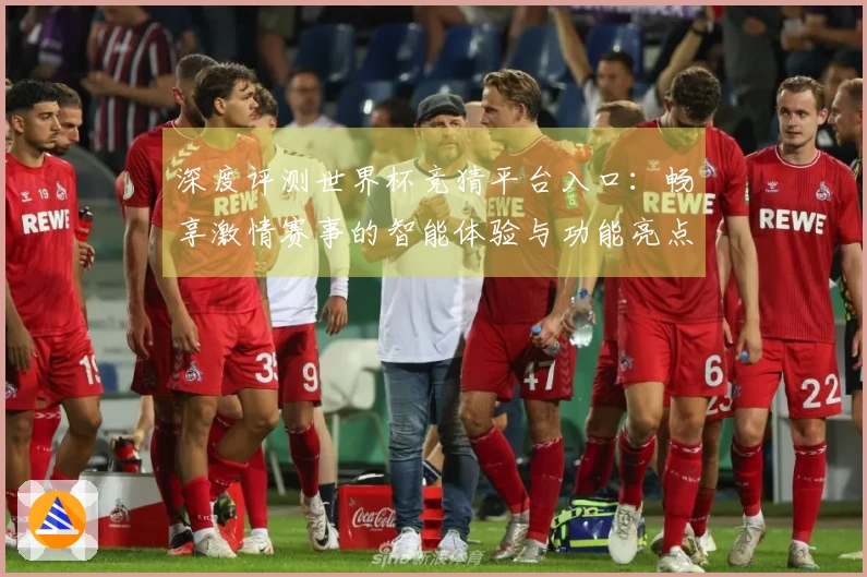 深度评测世界杯竞猜平台入口：畅享激情赛事的智能体验与功能亮点